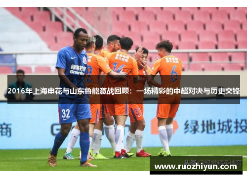 2016年上海申花与山东鲁能激战回顾：一场精彩的中超对决与历史交锋