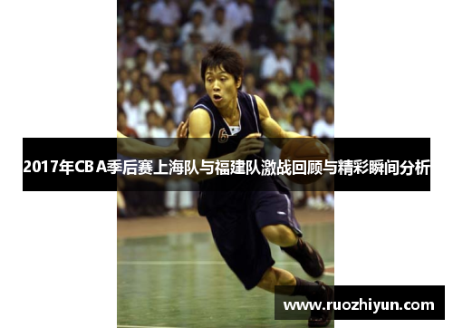 2017年CBA季后赛上海队与福建队激战回顾与精彩瞬间分析