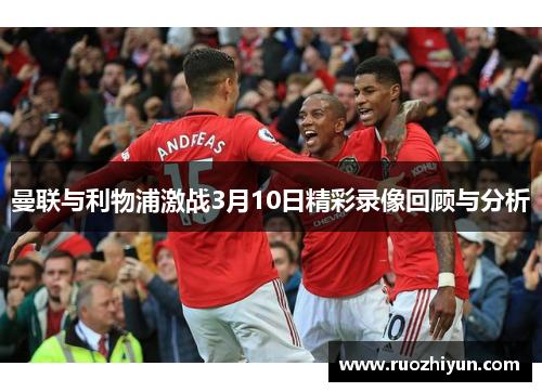曼联与利物浦激战3月10日精彩录像回顾与分析