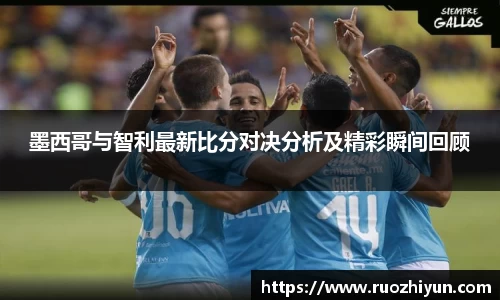 墨西哥与智利最新比分对决分析及精彩瞬间回顾
