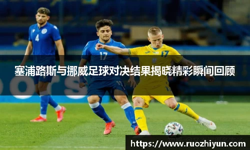 塞浦路斯与挪威足球对决结果揭晓精彩瞬间回顾
