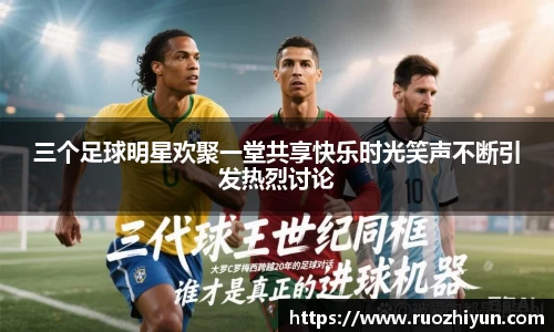 三个足球明星欢聚一堂共享快乐时光笑声不断引发热烈讨论