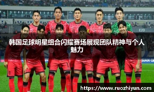 韩国足球明星组合闪耀赛场展现团队精神与个人魅力