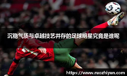 沉稳气质与卓越技艺并存的足球明星究竟是谁呢