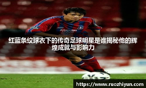 红蓝条纹球衣下的传奇足球明星是谁揭秘他的辉煌成就与影响力
