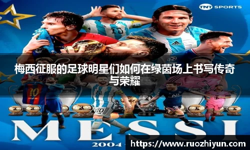梅西征服的足球明星们如何在绿茵场上书写传奇与荣耀