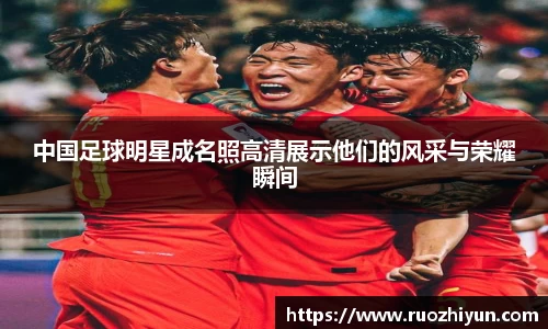 中国足球明星成名照高清展示他们的风采与荣耀瞬间
