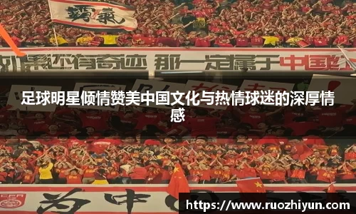 足球明星倾情赞美中国文化与热情球迷的深厚情感